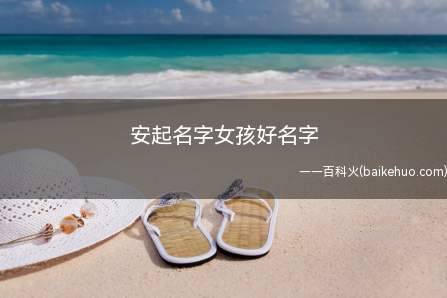 安起名字女孩好名字(安起名字女孩好名字推荐)