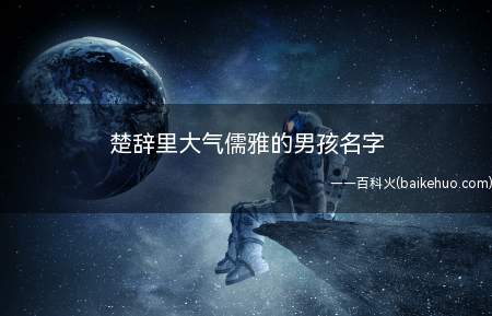楚辞里大气儒雅的男孩名字(楚辞里大气儒雅的男孩名字大全)