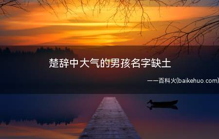 楚辞中大气的男孩名字缺土（楚辞中大气的男孩名字有哪些）