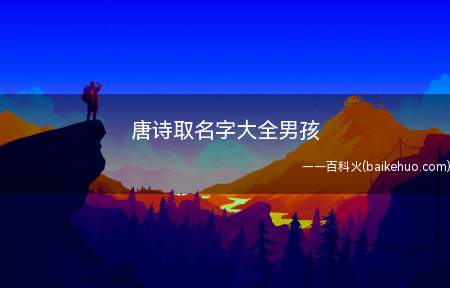 唐诗取名字大全男孩(唐诗取名字大全 男孩李白的诗句豪迈大气)
