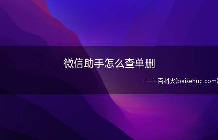 微信助手怎么查单删(微信助手怎么查单删华为p30系统)
