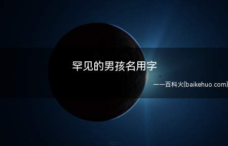 罕见的男孩名用字(罕见的男孩名用字有哪些)
