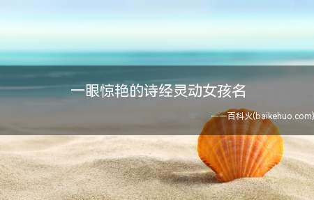 一眼惊艳的诗经灵动女孩名(一眼惊艳的诗经灵动女孩名字有哪些)