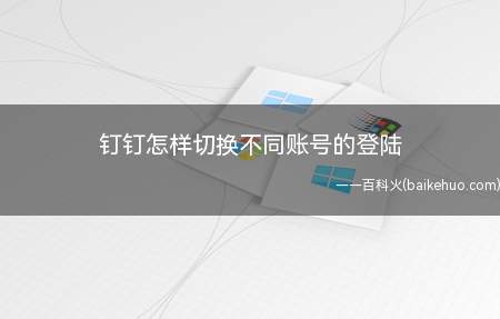 钉钉怎样切换不同账号的登陆(钉钉怎样切换不同账号的登录)