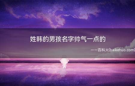 姓韩的男孩名字帅气一点的(帅气一点的韩姓男孩名字有哪些)