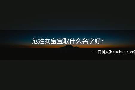 范姓女宝宝取什么名字好(好听的范姓女宝宝名字有哪些)