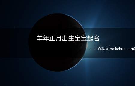 羊年正月出生宝宝起名(羊年正月出生宝宝起名_取名宝典)
