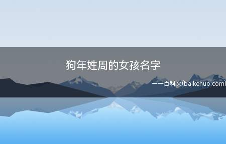 狗年姓周的女孩名字(狗年姓周的女孩名字大全)