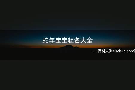 蛇年宝宝起名大全(蛇年宝宝起名大全之性格分析)