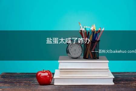 盐蛋太咸了咋办(盐蛋太咸了咋办的具体操作步骤)