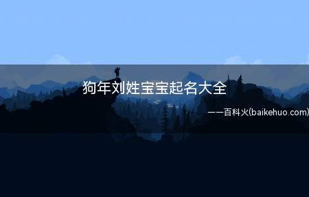 狗年刘姓宝宝起名大全(狗年刘姓宝宝如何起名)