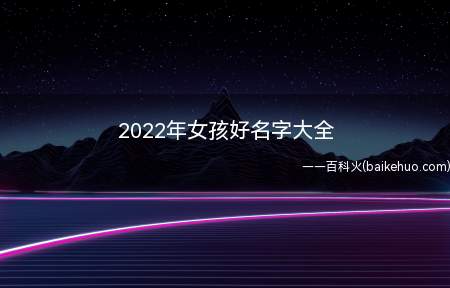 2022年女孩好名字大全(2022女孩好名字大全)