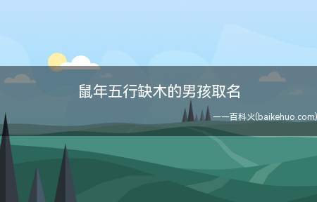 鼠年五行缺木的男孩取名(鼠年五行缺木的男孩取名怎么取)