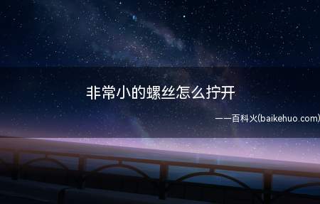 非常小的螺丝怎么拧开(非常小的螺丝怎么拧开的具体操作步骤)
