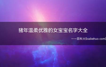 猪年温柔优雅的女宝宝名字大全(猪年温柔优雅的女宝宝名字)