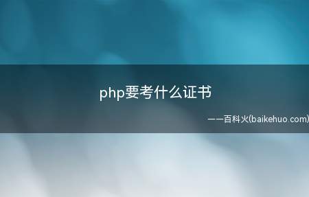 php要考什么证书(php要考什么证书一起来了解一下吧)