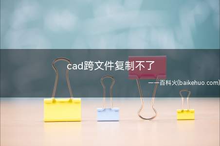cad跨文件复制不了(cad跨文件复制不了怎么办)