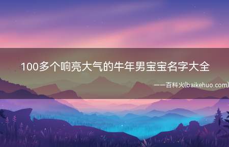 100多个响亮大气的牛年男宝宝名字大全(100多个响亮大气的牛年男宝宝名字)