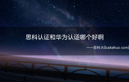 思科认证和华为认证哪个好啊(思科认证和华为认证哪个好)