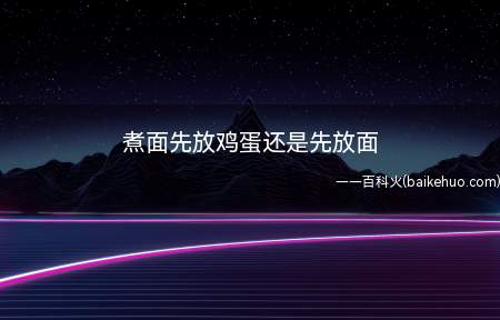 煮面先放鸡蛋还是先放面(煮面先放鸡蛋还是先放面的具体操作步骤)