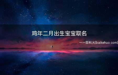 鸡年二月出生宝宝取名(鸡年二月出生宝宝取名_孕育常识_亲子宝典库)