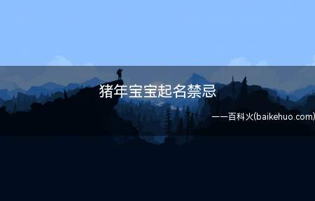 猪年宝宝起名禁忌(猪年宝宝起名禁忌有哪些)