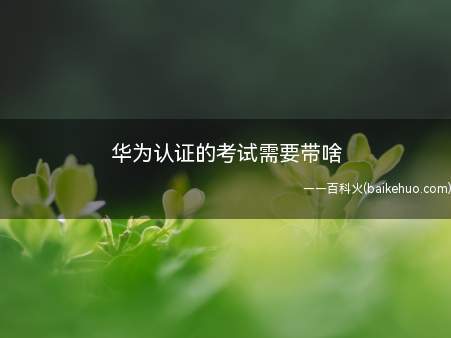 华为认证的考试需要带啥