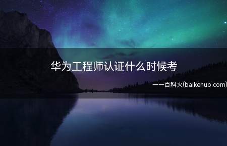 华为工程师认证什么时候考