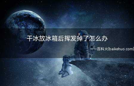 干冰放冰箱后挥发掉了怎么办