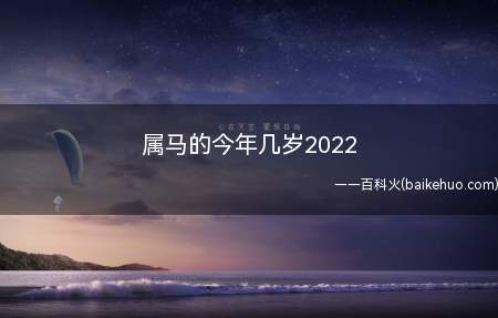 属马的今年几岁2022(属马的今年多大一起来了解一下吧)
