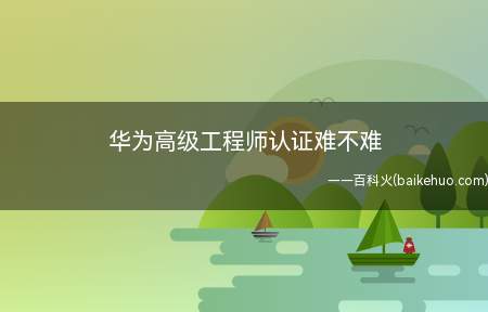 华为高级工程师认证难不难(华为高级工程师认证难不难考)