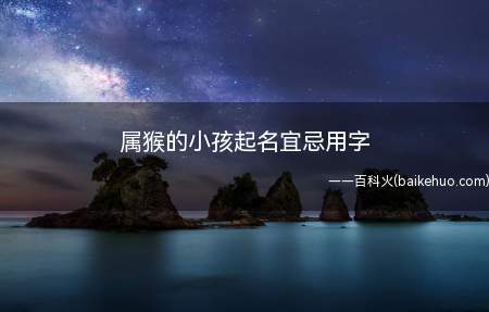 属猴的小孩起名宜忌用字(属猴的小孩起名宜忌用字有哪些一起看看吧!)