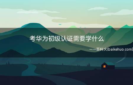 考华为初级认证需要学什么(考华为初级认证需要学什么内容)