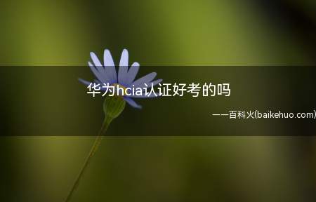 华为hcia认证好考的吗