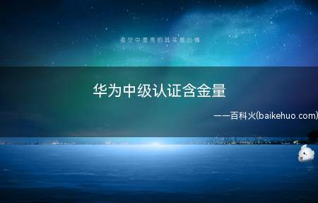华为中级认证含金量(华为中级认证含金量怎么样)