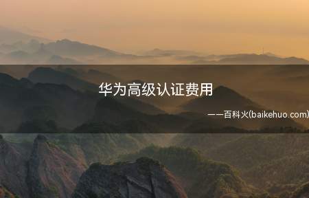 华为高级认证费用(华为高级认证费用为多少)