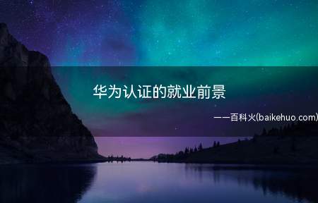 华为认证的就业前景(华为认证的就业前景怎么样)