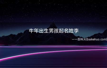 牛年出生男孩起名姓李(牛年出生的李姓男孩起名技巧)