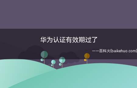 华为认证有效期过了(华为认证有效期过了吗)