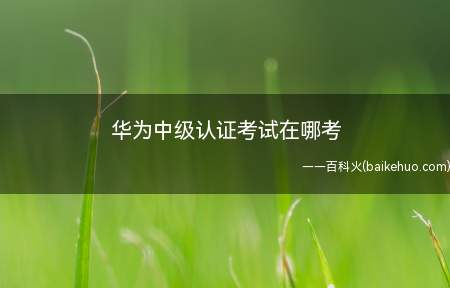 华为中级认证考试在哪考