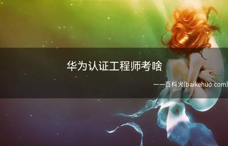 华为认证工程师考啥(华为认证工程师考啥hcie考试内容)