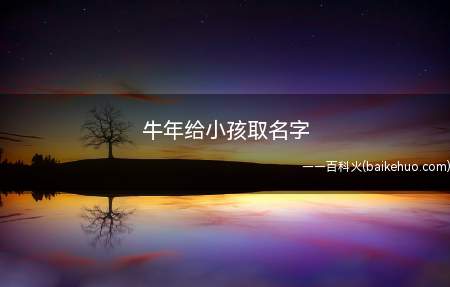 牛年给小孩取名字(牛年怎么给小孩取名字牛年小孩名字推荐)