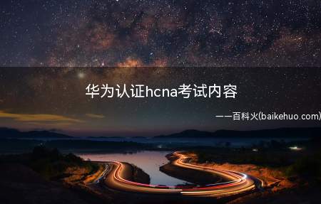 华为认证hcna考试内容(华为认证hcna考试内容有什么)
