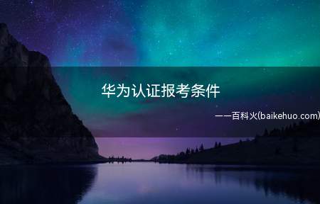 华为认证报考条件(华为认证报考条件是什么)