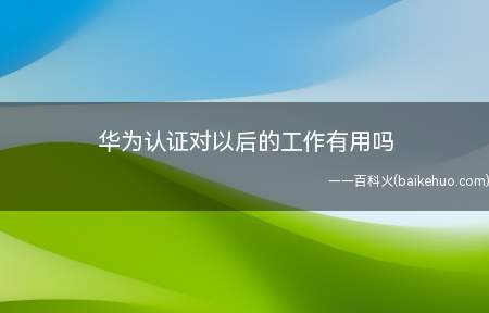 华为认证对以后的工作有用吗