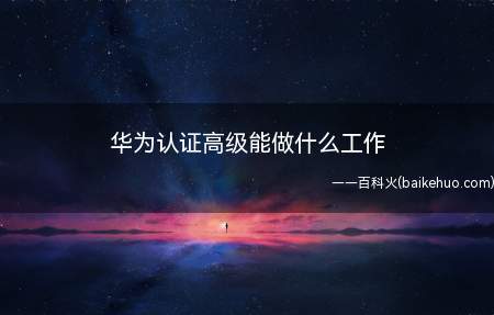 华为认证高级能做什么工作