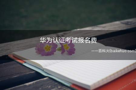 华为认证考试报名费(华为认证考试报名费为多少)