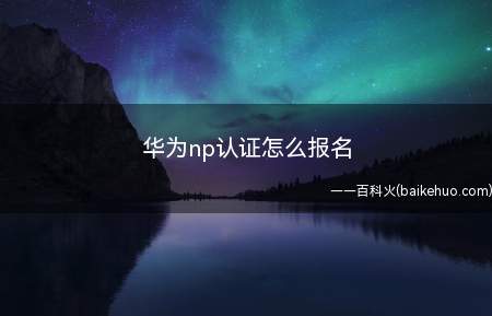 华为np认证怎么报名