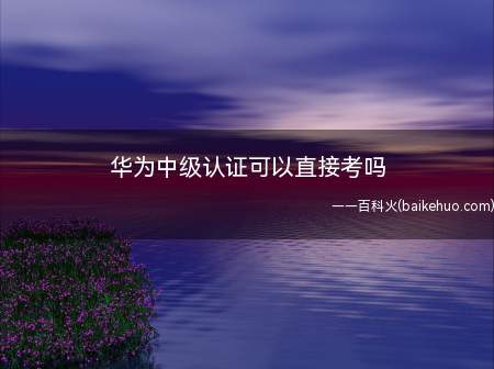 华为中级认证可以直接考吗