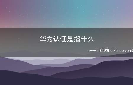华为认证是指什么（华为认证是指什么有哪些方向）